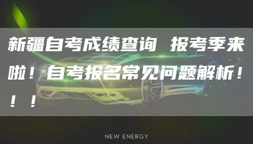 新疆自考成绩查询 报考季来啦！自考报名常见问题解析！！！
