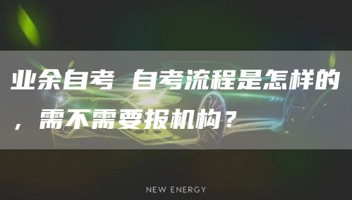 业余自考 自考流程是怎样的，需不需要报机构？