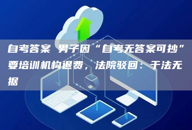 自考答案 男子因“自考无答案可抄”要培训机构退费，法院驳回：于法无据(图1)