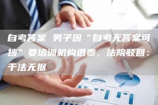 自考答案 男子因“自考无答案可抄”要培训机构退费，法院驳回：于法无据