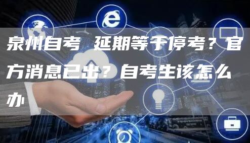 泉州自考 延期等于停考？官方消息已出？自考生该怎么办