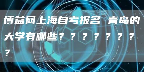 博益网上海自考报名 青岛的大学有哪些？？？？？？？？(图1)