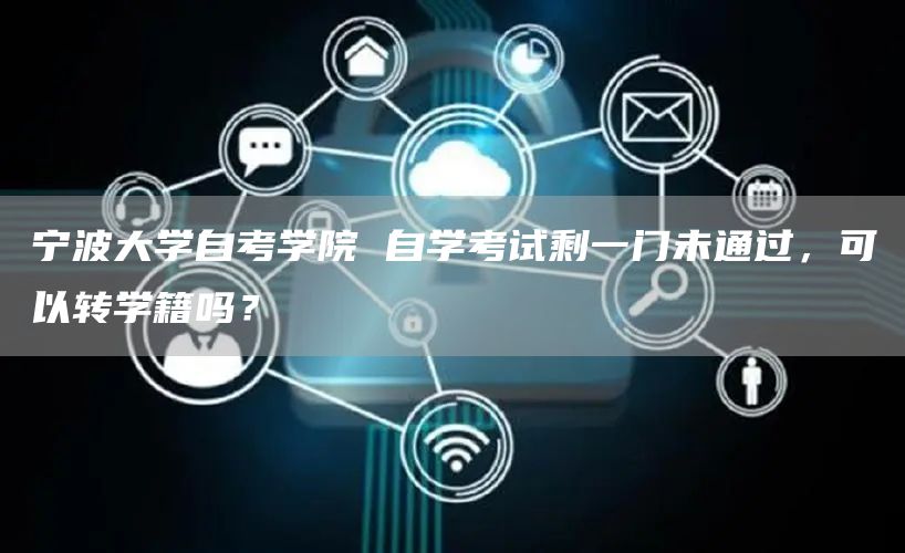 宁波大学自考学院 自学考试剩一门未通过，可以转学籍吗？