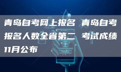 青岛自考网上报名 青岛自考报名人数全省第二 考试成绩11月公布(图1)