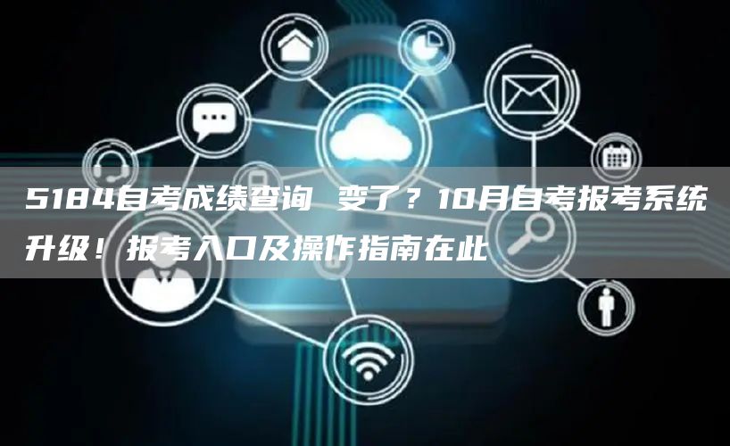 5184自考成绩查询 变了？10月自考报考系统升级！报考入口及操作指南在此