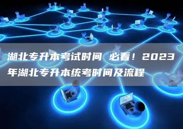 湖北专升本考试时间 必看！2023年湖北专升本统考时间及流程
