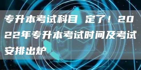 专升本考试科目 定了！2022年专升本考试时间及考试安排出炉(图1)