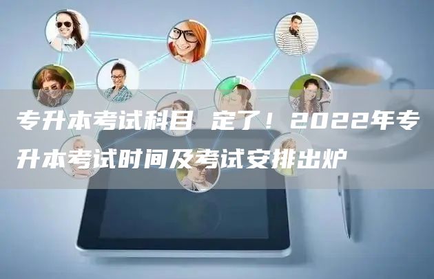 专升本考试科目 定了！2022年专升本考试时间及考试安排出炉