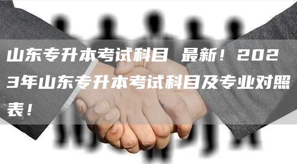 山东专升本考试科目 最新！2023年山东专升本考试科目及专业对照表！(图1)