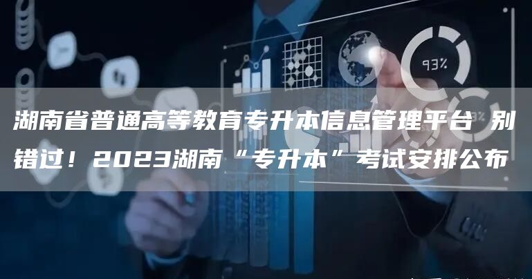 湖南省普通高等教育专升本信息管理平台 别错过！2023湖南“专升本”考试安排公布(图1)