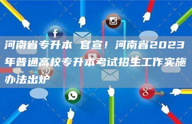 河南省专升本 官宣！河南省2023年普通高校专升本考试招生工作实施办法出炉