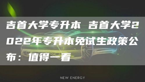 吉首大学专升本 吉首大学2022年专升本免试生政策公布：值得一看