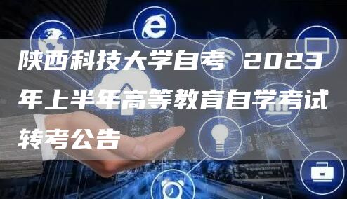 陕西科技大学自考 2023年上半年高等教育自学考试转考公告