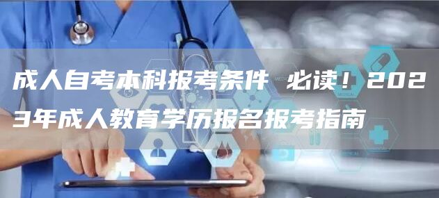 成人自考本科报考条件 必读！2023年成人教育学历报名报考指南