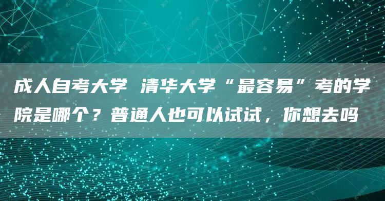 成人自考大学 清华大学“最容易”考的学院是哪个？普通人也可以试试，你想去吗