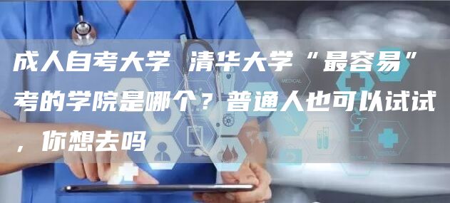 成人自考大学 清华大学“最容易”考的学院是哪个？普通人也可以试试，你想去吗(图1)