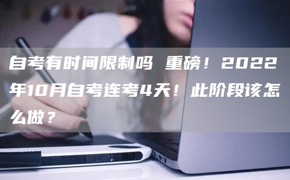 自考有时间限制吗 重磅！2022年10月自考连考4天！此阶段该怎么做？