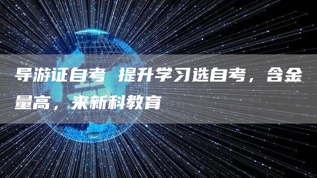 导游证自考 提升学习选自考，含金量高，来新科教育(图1)