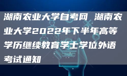 湖南农业大学自考网 湖南农业大学2022年下半年高等学历继续教育学士学位外语考试通知(图1)