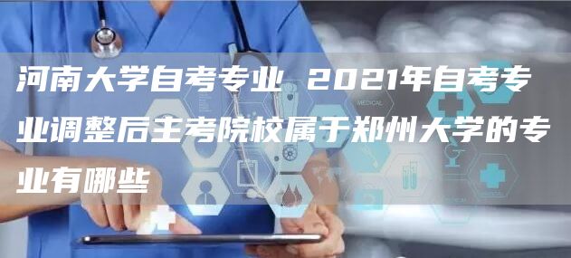 河南大学自考专业 2021年自考专业调整后主考院校属于郑州大学的专业有哪些(图1)