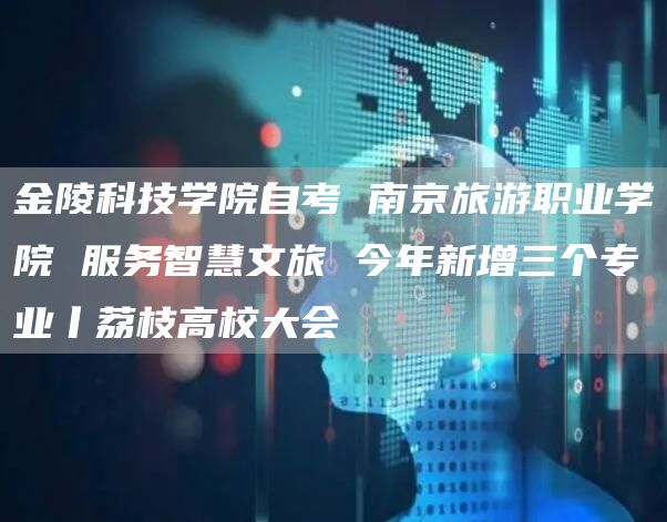 金陵科技学院自考 南京旅游职业学院 服务智慧文旅 今年新增三个专业丨荔枝高校大会(图1)