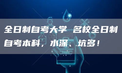 全日制自考大学 名校全日制自考本科，水深、坑多！