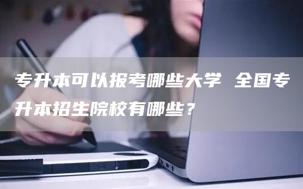 专升本可以报考哪些大学 全国专升本招生院校有哪些？