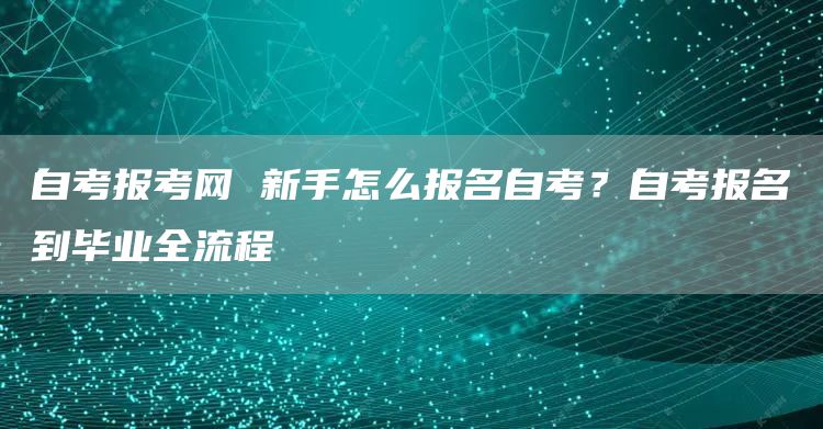 自考报考网 新手怎么报名自考？自考报名到毕业全流程(图1)