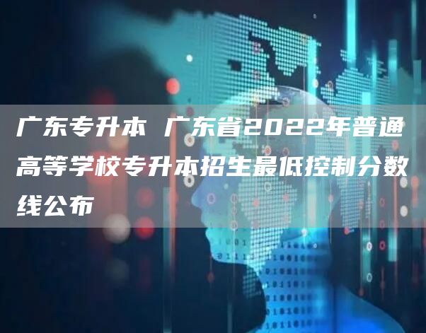 广东专升本 广东省2022年普通高等学校专升本招生最低控制分数线公布(图1)