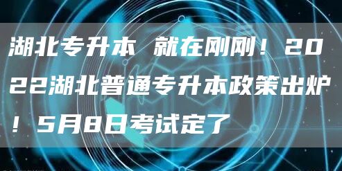 湖北专升本 就在刚刚！2022湖北普通专升本政策出炉！5月8日考试定了