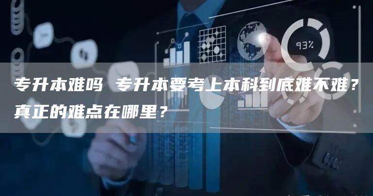 专升本难吗 专升本要考上本科到底难不难？真正的难点在哪里？