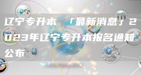 辽宁专升本 「最新消息」2023年辽宁专升本报名通知公布(图1)
