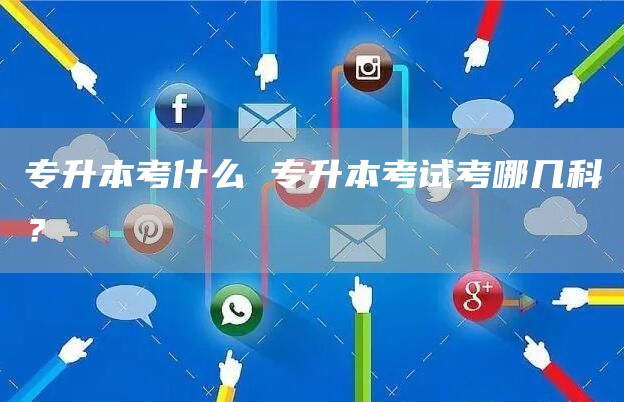 专升本考什么 专升本考试考哪几科？