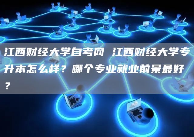 江西财经大学自考网 江西财经大学专升本怎么样？哪个专业就业前景最好？(图1)