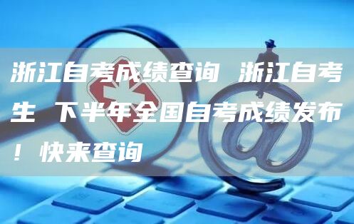 浙江自考成绩查询 浙江自考生 下半年全国自考成绩发布！快来查询(图1)