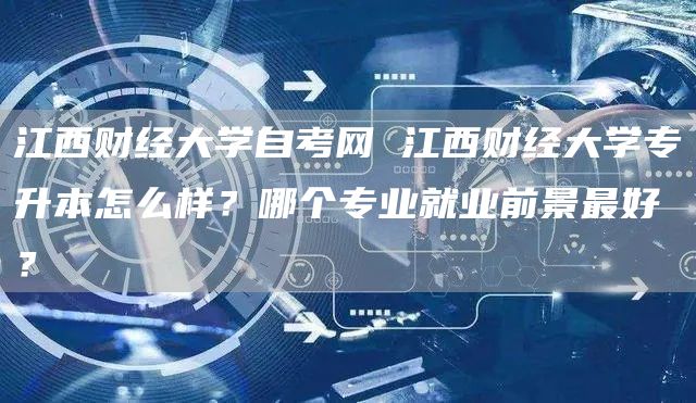 江西财经大学自考网 江西财经大学专升本怎么样？哪个专业就业前景最好？