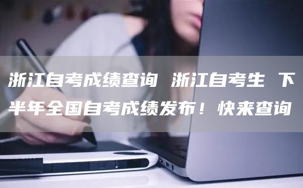 浙江自考成绩查询 浙江自考生 下半年全国自考成绩发布！快来查询