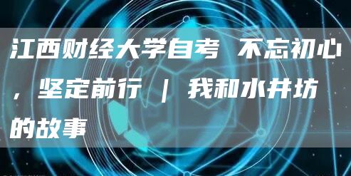 江西财经大学自考 不忘初心，坚定前行 | 我和水井坊的故事(图1)
