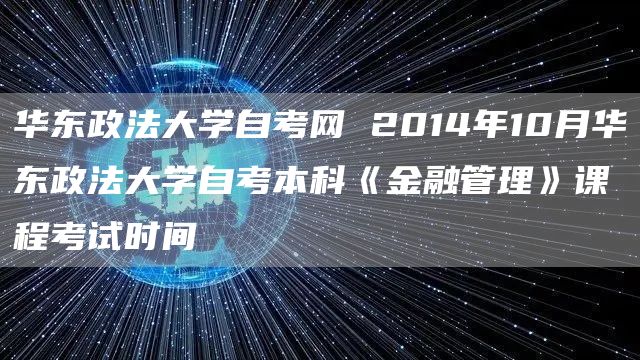 华东政法大学自考网 2014年10月华东政法大学自考本科《金融管理》课程考试时间