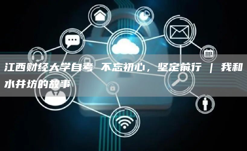 江西财经大学自考 不忘初心，坚定前行 | 我和水井坊的故事