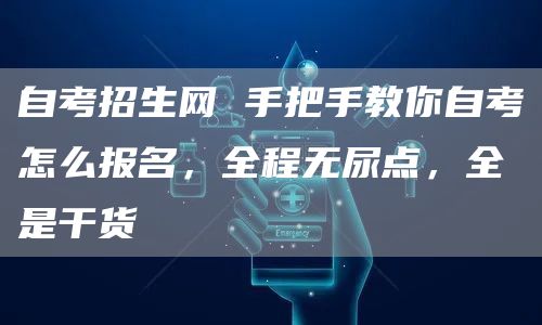 自考招生网 手把手教你自考怎么报名，全程无尿点，全是干货