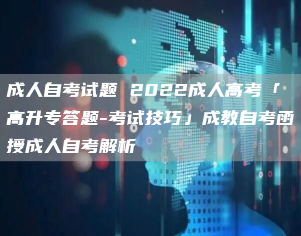 成人自考试题 2022成人高考「高升专答题-考试技巧」成教自考函授成人自考解析(图1)