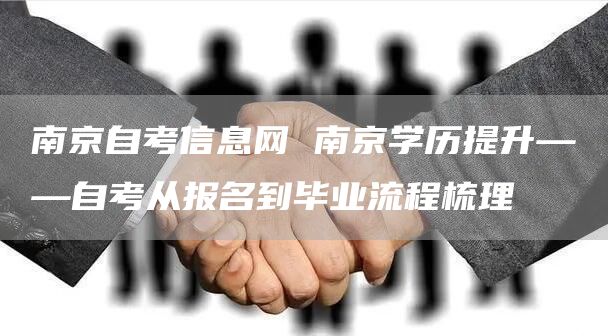 南京自考信息网 南京学历提升——自考从报名到毕业流程梳理