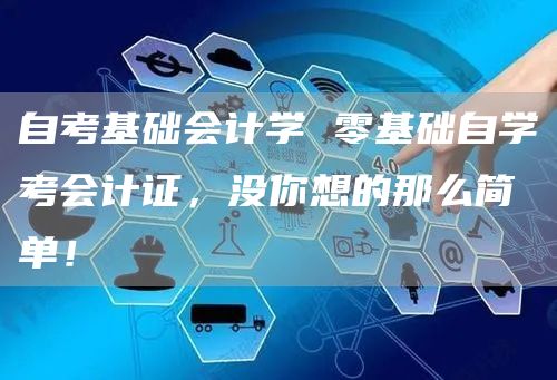自考基础会计学 零基础自学考会计证，没你想的那么简单！(图1)