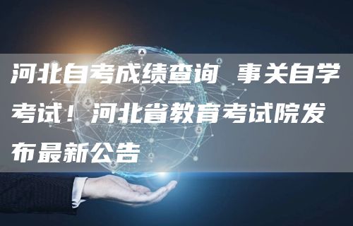河北自考成绩查询 事关自学考试！河北省教育考试院发布最新公告→(图1)
