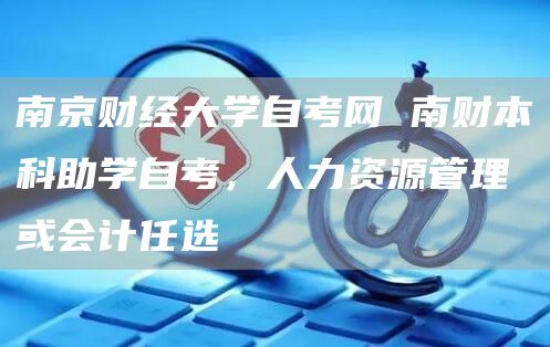 南京财经大学自考网 南财本科助学自考，人力资源管理或会计任选(图1)