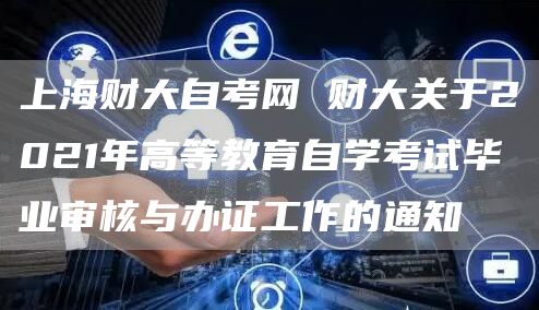 上海财大自考网 财大关于2021年高等教育自学考试毕业审核与办证工作的通知​