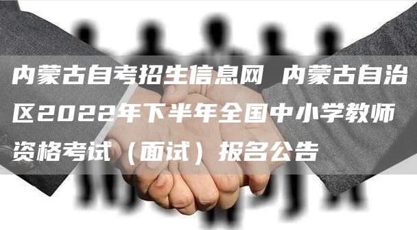 内蒙古自考招生信息网 内蒙古自治区2022年下半年全国中小学教师资格考试（面试）