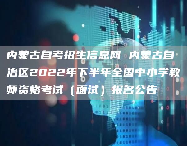 内蒙古自考招生信息网 内蒙古自治区2022年下半年全国中小学教师资格考试（面试）报名公告(图1)