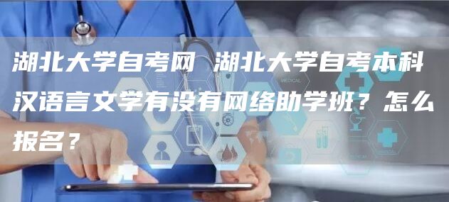 湖北大学自考网 湖北大学自考本科汉语言文学有没有网络助学班？怎么报名？